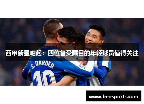 西甲新星崛起：四位备受瞩目的年轻球员值得关注