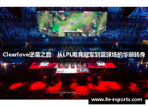 Clearlove逆袭之路：从LPL电竞冠军到篮球场的华丽转身