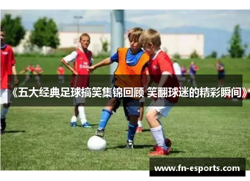 《五大经典足球搞笑集锦回顾 笑翻球迷的精彩瞬间》